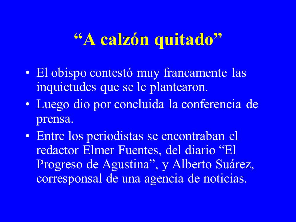 A calzón quitado El obispo contestó muy francamente las inquietudes que se le plantearon. Luego dio por concluida la conferencia de prensa.