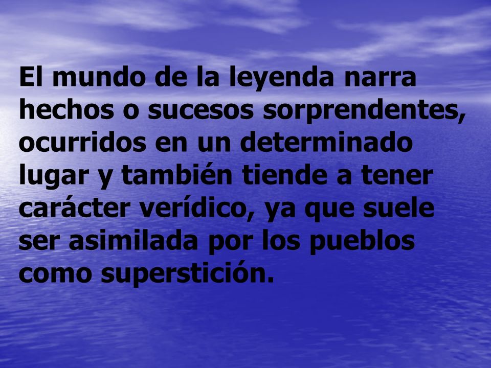 El mundo de la leyenda narra hechos o sucesos sorprendentes, ocurridos en un determinado lugar y también tiende a tener carácter verídico, ya que suele ser asimilada por los pueblos como superstición.