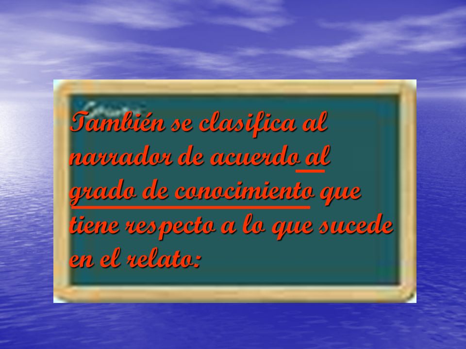 También se clasifica al narrador de acuerdo al grado de conocimiento que tiene respecto a lo que sucede en el relato: