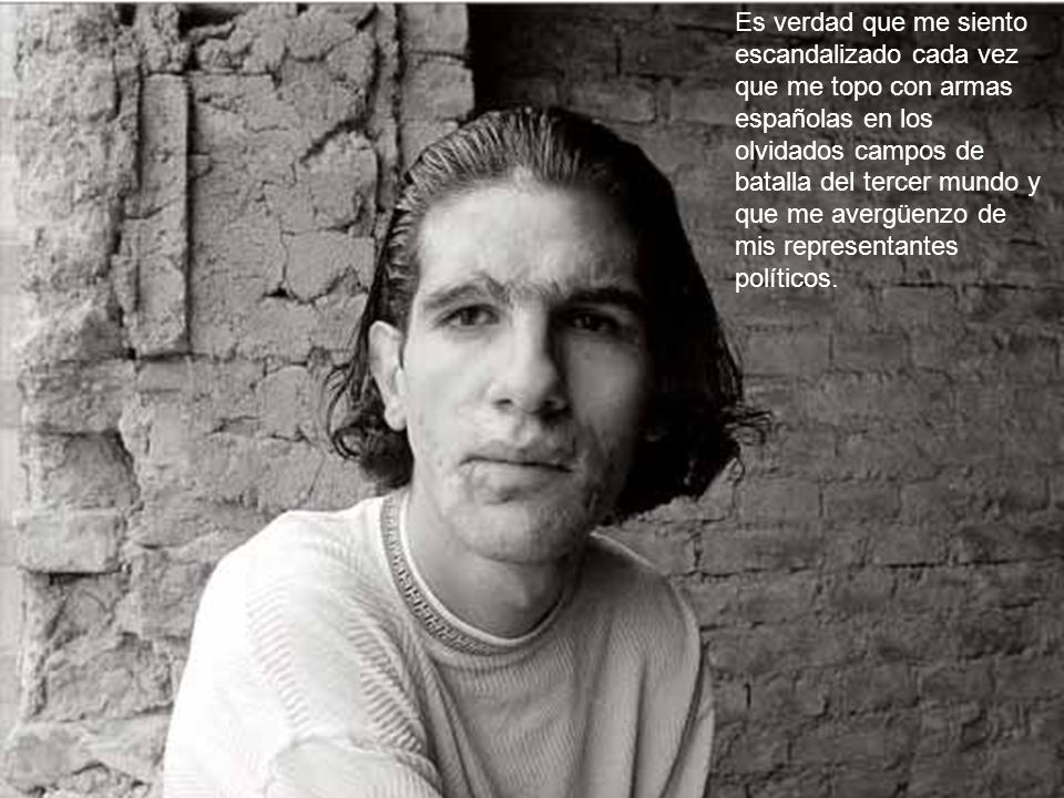 Es verdad que me siento escandalizado cada vez que me topo con armas españolas en los olvidados campos de batalla del tercer mundo y que me avergüenzo de mis representantes políticos.