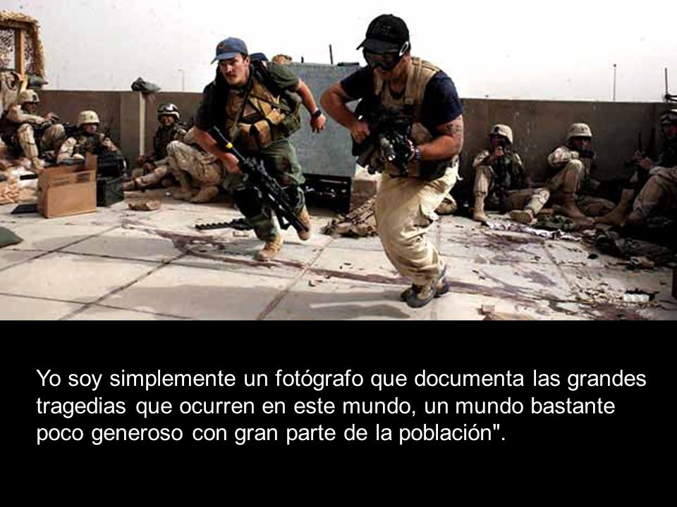 Yo soy simplemente un fotógrafo que documenta las grandes tragedias que ocurren en este mundo, un mundo bastante poco generoso con gran parte de la población .