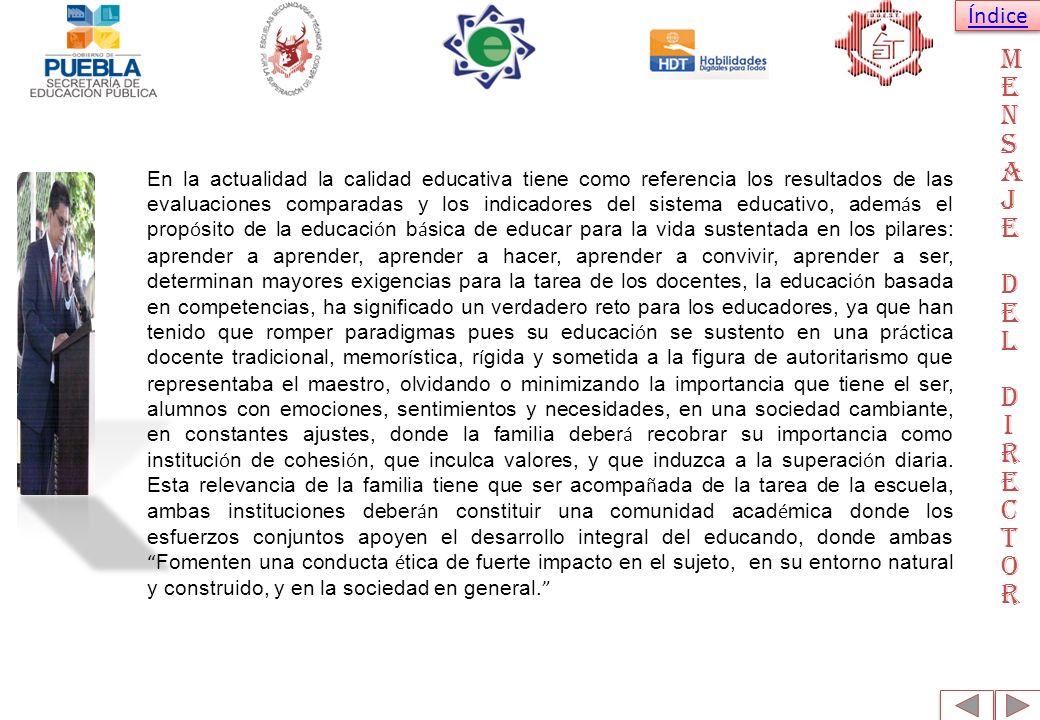 En la actualidad la calidad educativa tiene como referencia los resultados de las evaluaciones comparadas y los indicadores del sistema educativo, además el propósito de la educación básica de educar para la vida sustentada en los pilares: aprender a aprender, aprender a hacer, aprender a convivir, aprender a ser, determinan mayores exigencias para la tarea de los docentes, la educación basada en competencias, ha significado un verdadero reto para los educadores, ya que han tenido que romper paradigmas pues su educación se sustento en una práctica docente tradicional, memorística, rígida y sometida a la figura de autoritarismo que representaba el maestro, olvidando o minimizando la importancia que tiene el ser, alumnos con emociones, sentimientos y necesidades, en una sociedad cambiante, en constantes ajustes, donde la familia deberá recobrar su importancia como institución de cohesión, que inculca valores, y que induzca a la superación diaria. Esta relevancia de la familia tiene que ser acompañada de la tarea de la escuela, ambas instituciones deberán constituir una comunidad académica donde los esfuerzos conjuntos apoyen el desarrollo integral del educando, donde ambas Fomenten una conducta ética de fuerte impacto en el sujeto, en su entorno natural y construido, y en la sociedad en general.