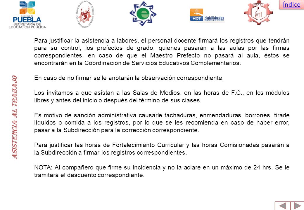 Para justificar la asistencia a labores, el personal docente firmará los registros que tendrán para su control, los prefectos de grado, quienes pasarán a las aulas por las firmas correspondientes, en caso de que el Maestro Prefecto no pasará al aula, éstos se encontrarán en la Coordinación de Servicios Educativos Complementarios.