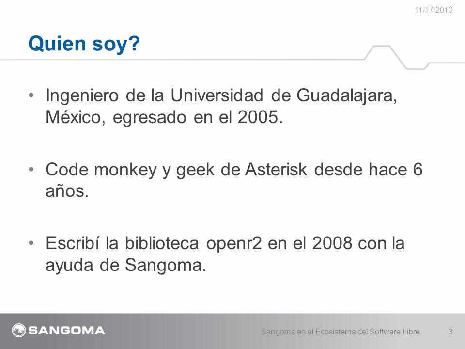 11/17/2010 Quien soy Ingeniero de la Universidad de Guadalajara, México, egresado en el Code monkey y geek de Asterisk desde hace 6 años.