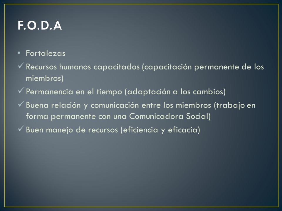 F.O.D.A Fortalezas. Recursos humanos capacitados (capacitación permanente de los miembros) Permanencia en el tiempo (adaptación a los cambios)