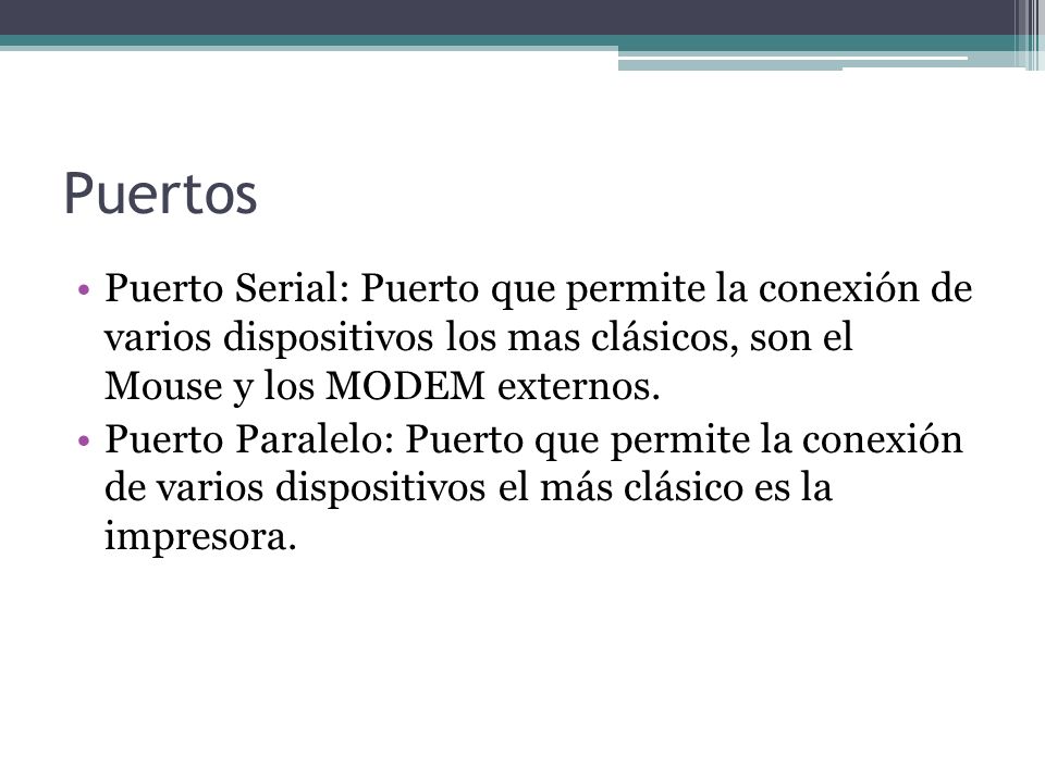 Puertos Puerto Serial: Puerto que permite la conexión de varios dispositivos los mas clásicos, son el Mouse y los MODEM externos.