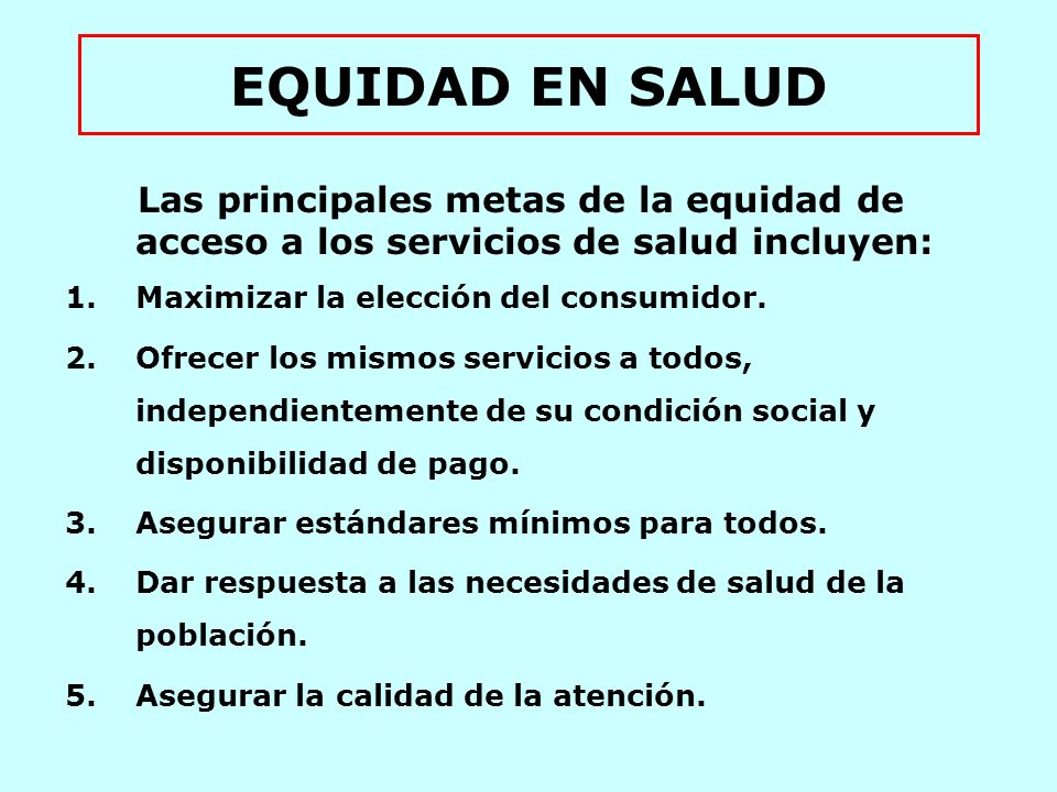 EQUIDAD EN SALUD Las principales metas de la equidad de acceso a los servicios de salud incluyen: Maximizar la elección del consumidor.