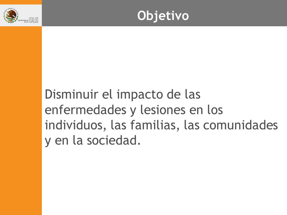 Objetivo Disminuir el impacto de las enfermedades y lesiones en los individuos, las familias, las comunidades y en la sociedad.