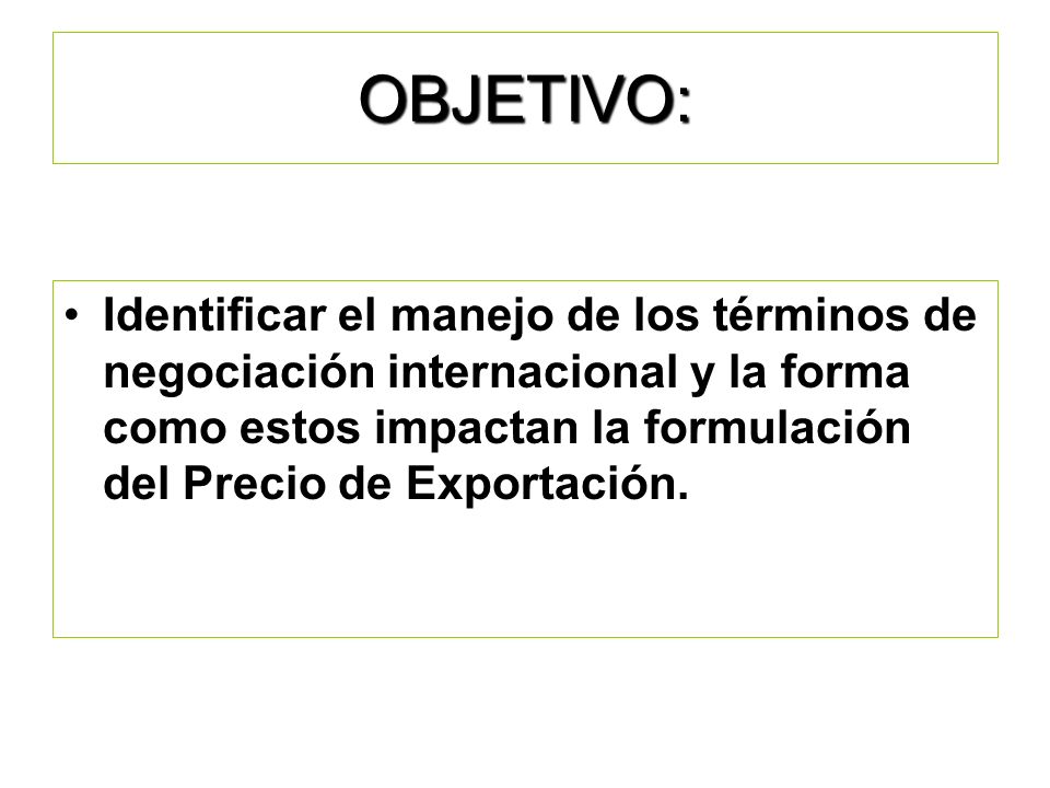 OBJETIVO: Identificar el manejo de los términos de negociación internacional y la forma como estos impactan la formulación del Precio de Exportación.