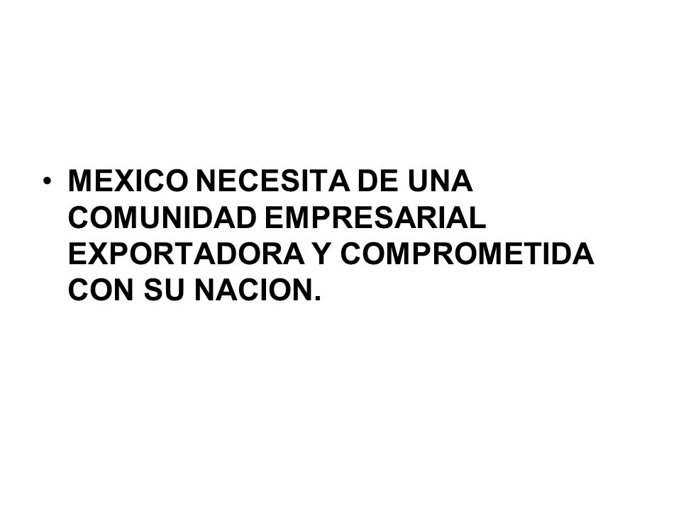 MEXICO NECESITA DE UNA COMUNIDAD EMPRESARIAL EXPORTADORA Y COMPROMETIDA CON SU NACION.