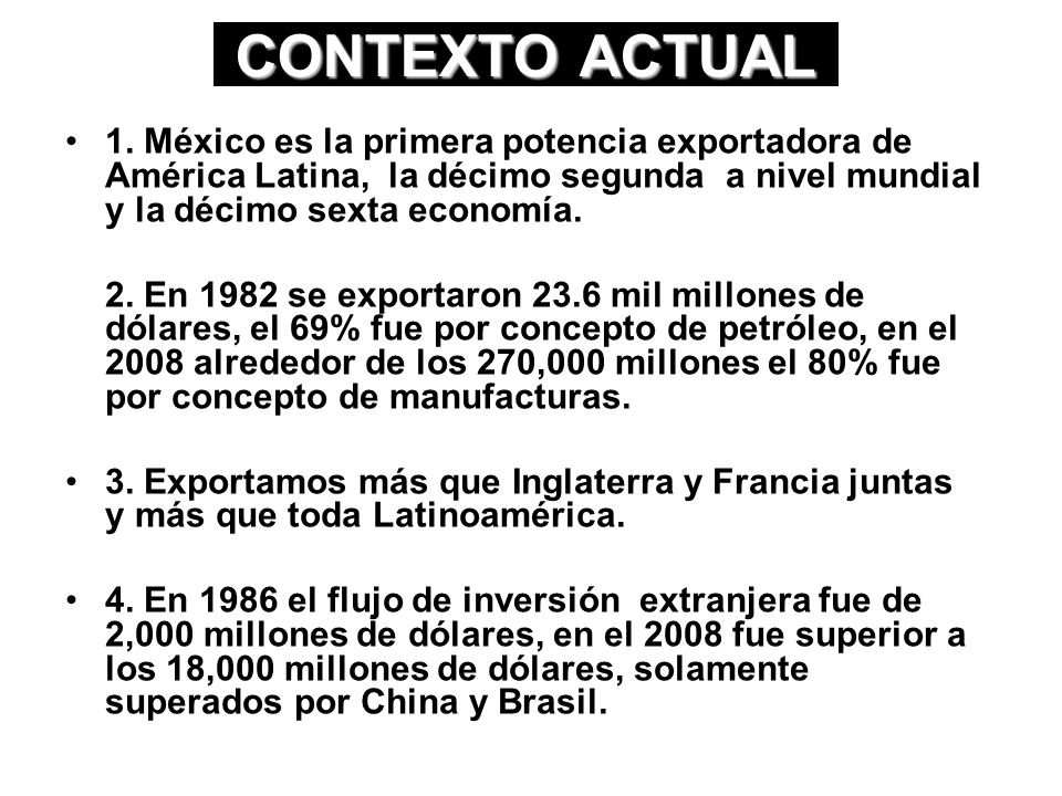 CONTEXTO ACTUAL 1. México es la primera potencia exportadora de América Latina, la décimo segunda a nivel mundial y la décimo sexta economía.