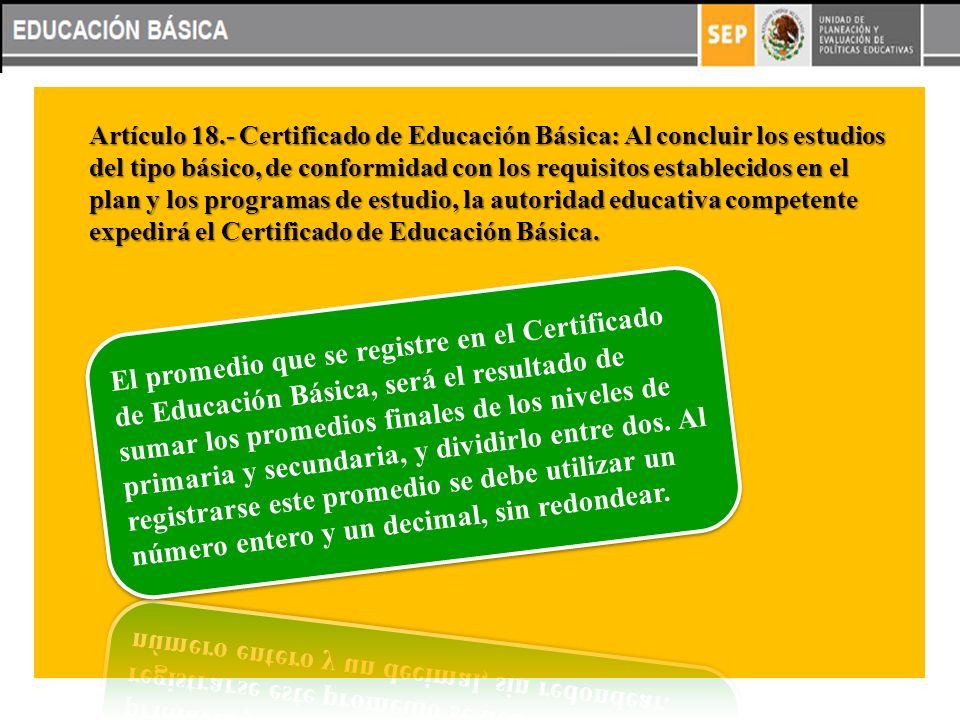 Artículo 18.- Certificado de Educación Básica: Al concluir los estudios del tipo básico, de conformidad con los requisitos establecidos en el plan y los programas de estudio, la autoridad educativa competente expedirá el Certificado de Educación Básica.