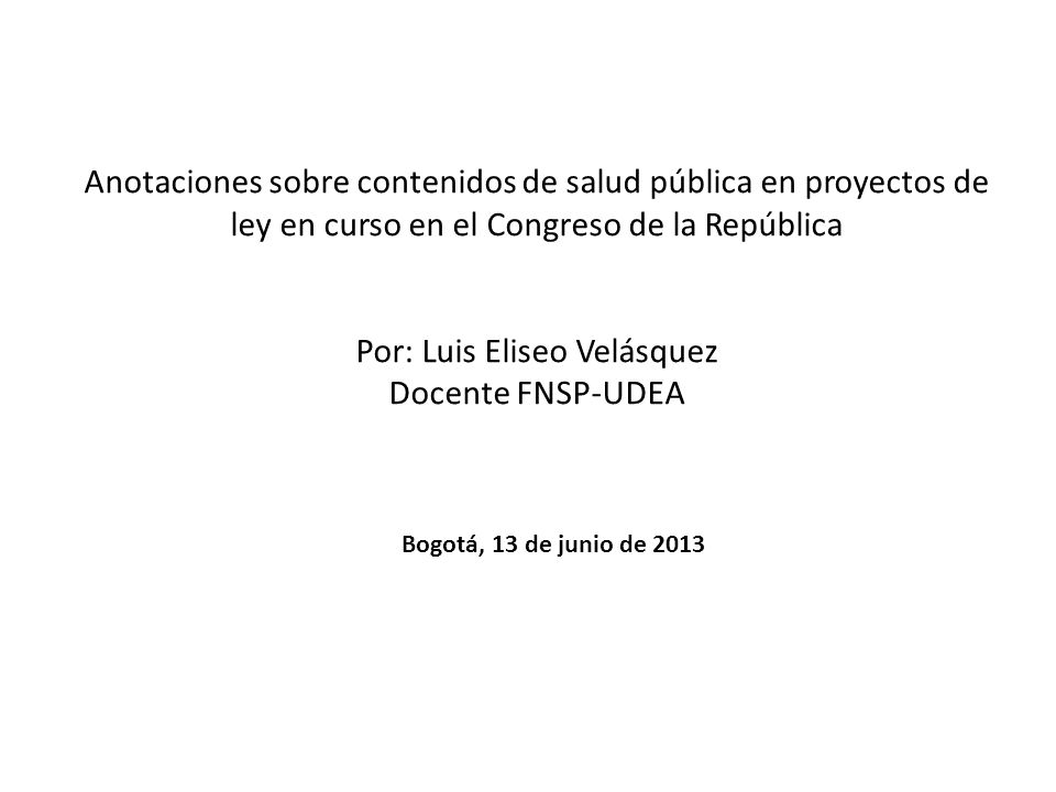 Anotaciones sobre contenidos de salud pública en proyectos de ley en curso en el Congreso de la República Por: Luis Eliseo Velásquez Docente FNSP-UDEA