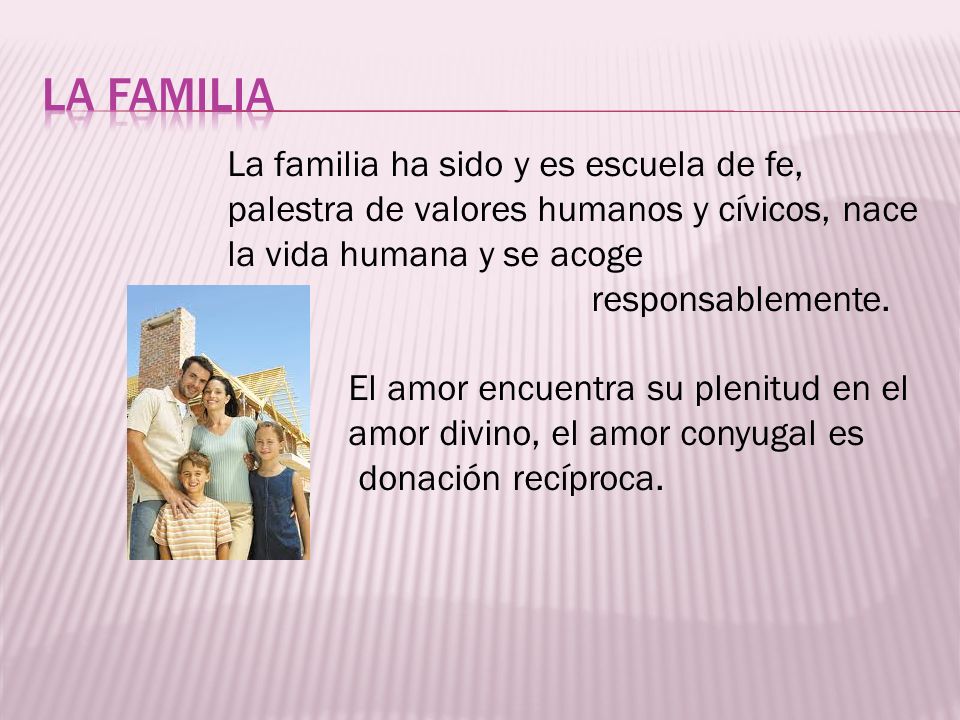 LA FAMILIA La familia ha sido y es escuela de fe, palestra de valores humanos y cívicos, nace la vida humana y se acoge.
