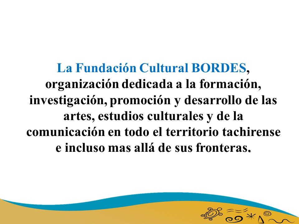 La Fundación Cultural BORDES, organización dedicada a la formación, investigación, promoción y desarrollo de las artes, estudios culturales y de la comunicación en todo el territorio tachirense e incluso mas allá de sus fronteras.