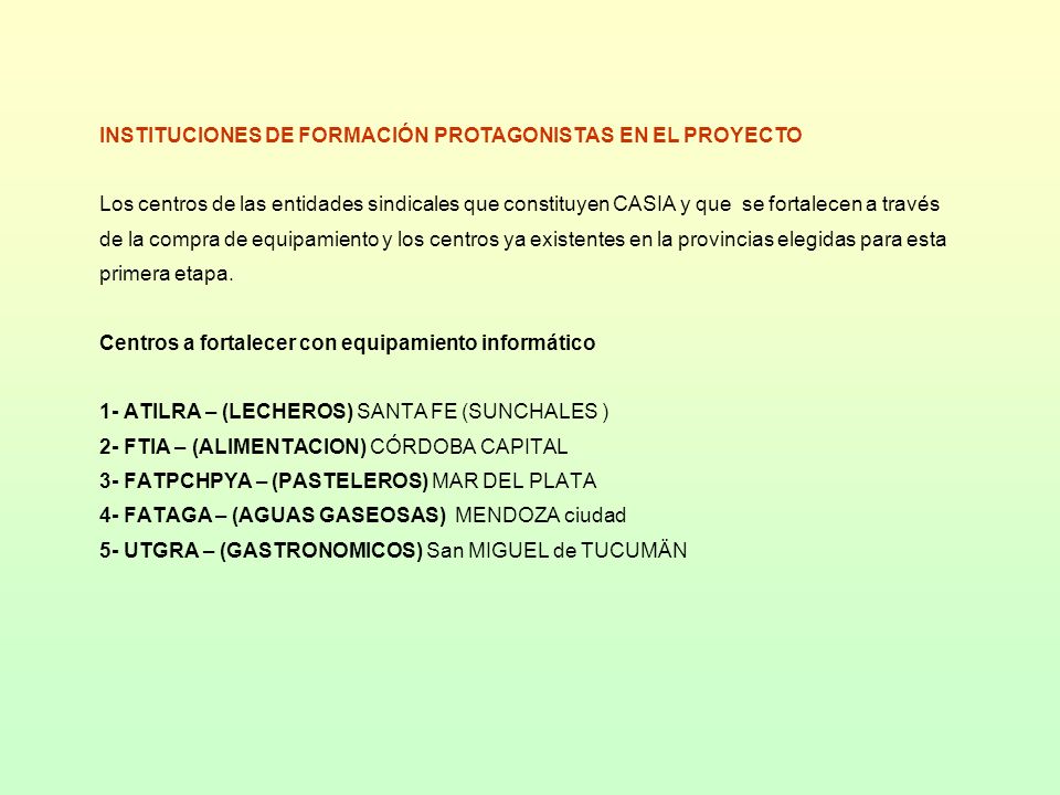 INSTITUCIONES DE FORMACIÓN PROTAGONISTAS EN EL PROYECTO Los centros de las entidades sindicales que constituyen CASIA y que se fortalecen a través de la compra de equipamiento y los centros ya existentes en la provincias elegidas para esta primera etapa.