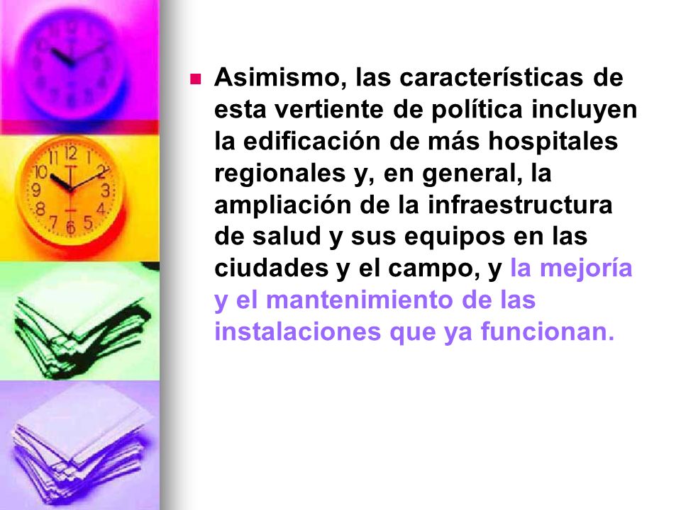 Asimismo, las características de esta vertiente de política incluyen la edificación de más hospitales regionales y, en general, la ampliación de la infraestructura de salud y sus equipos en las ciudades y el campo, y la mejoría y el mantenimiento de las instalaciones que ya funcionan.