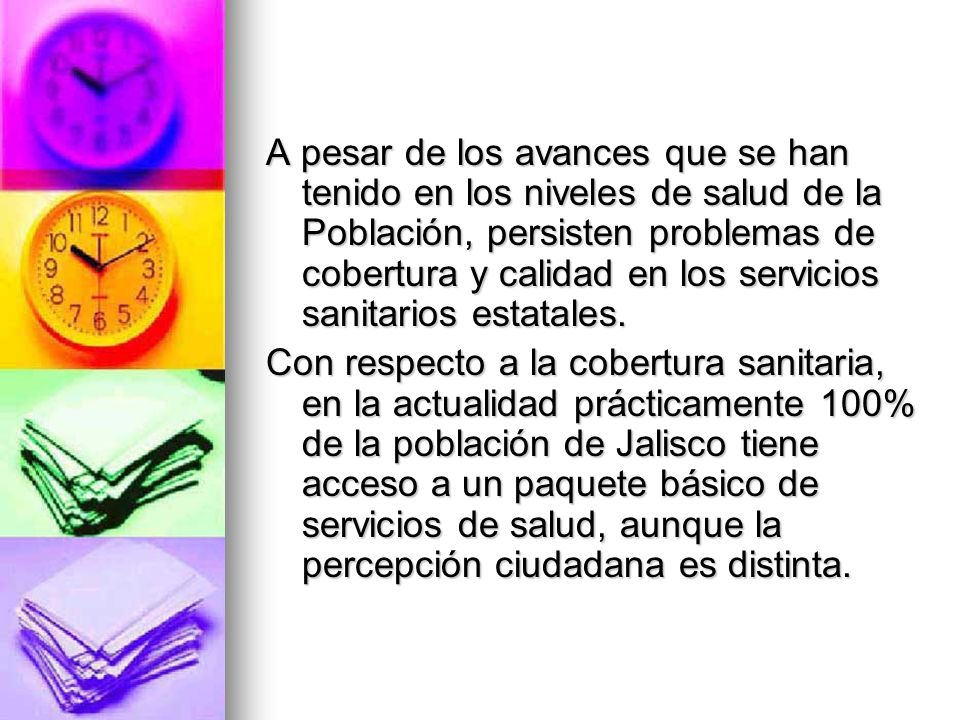 A pesar de los avances que se han tenido en los niveles de salud de la Población, persisten problemas de cobertura y calidad en los servicios sanitarios estatales.