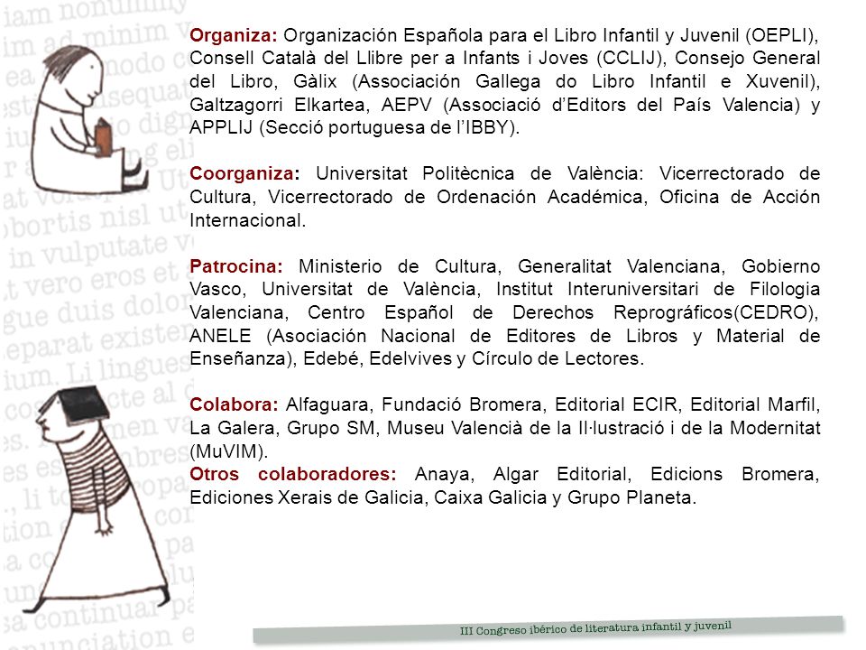 Organiza: Organización Española para el Libro Infantil y Juvenil (OEPLI), Consell Català del Llibre per a Infants i Joves (CCLIJ), Consejo General del Libro, Gàlix (Associación Gallega do Libro Infantil e Xuvenil), Galtzagorri Elkartea, AEPV (Associació d’Editors del País Valencia) y APPLIJ (Secció portuguesa de l’IBBY).