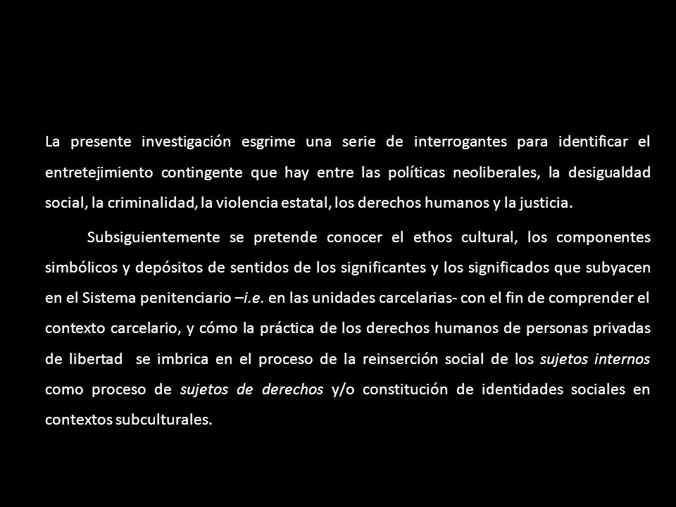 La presente investigación esgrime una serie de interrogantes para identificar el entretejimiento contingente que hay entre las políticas neoliberales, la desigualdad social, la criminalidad, la violencia estatal, los derechos humanos y la justicia.