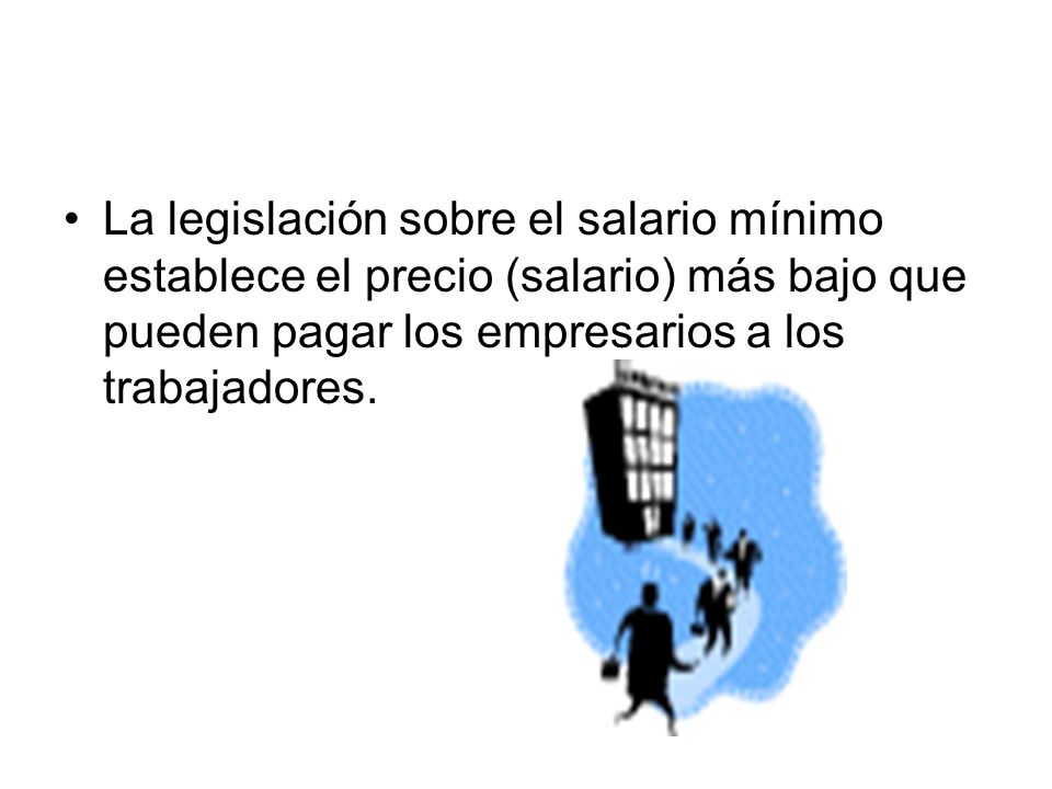 El salario mínimo La legislación sobre el salario mínimo establece el precio (salario) más bajo que pueden pagar los empresarios a los trabajadores.