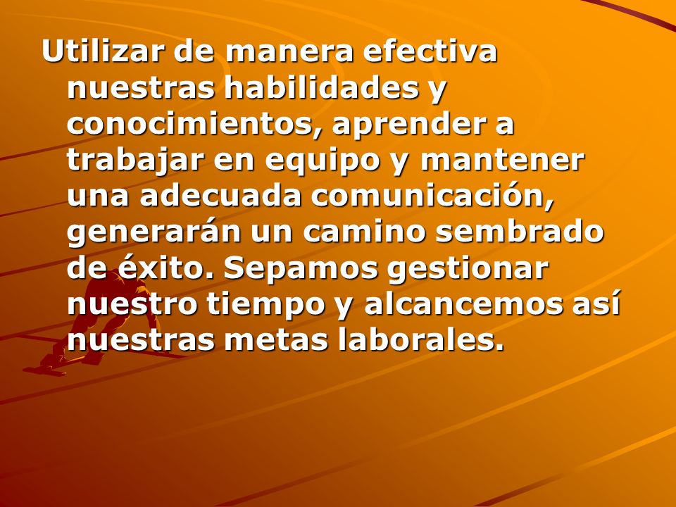Utilizar de manera efectiva nuestras habilidades y conocimientos, aprender a trabajar en equipo y mantener una adecuada comunicación, generarán un camino sembrado de éxito.