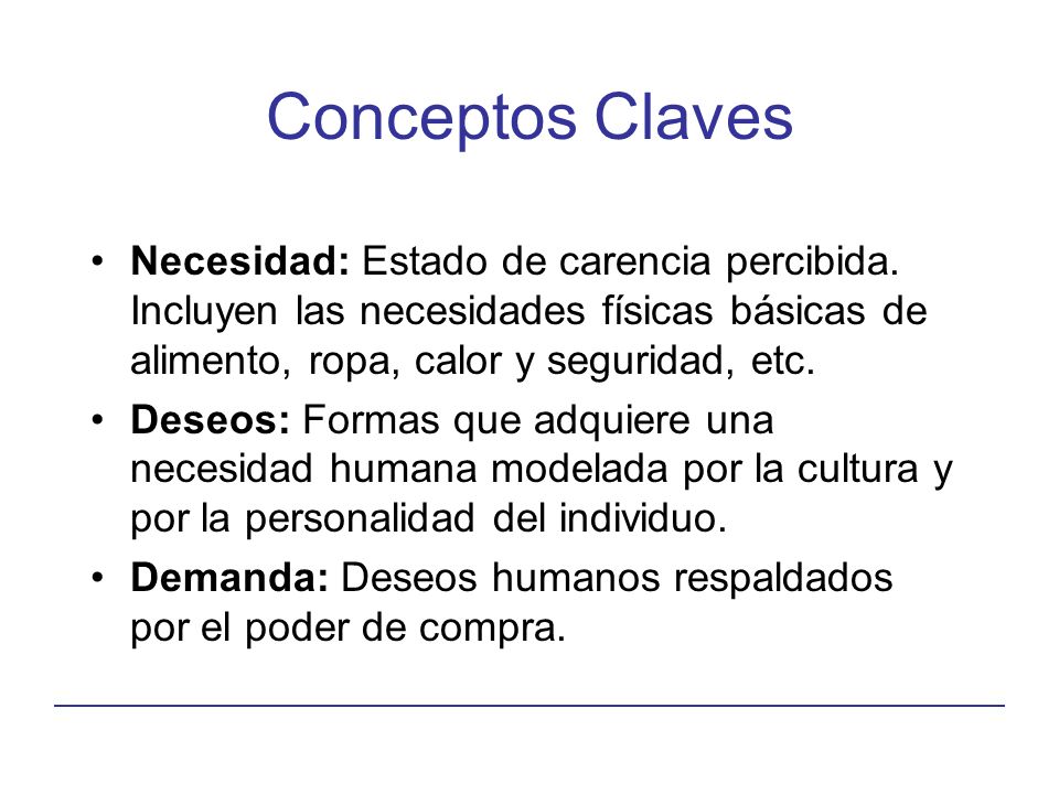 Conceptos Claves Necesidad: Estado de carencia percibida. Incluyen las necesidades físicas básicas de alimento, ropa, calor y seguridad, etc.