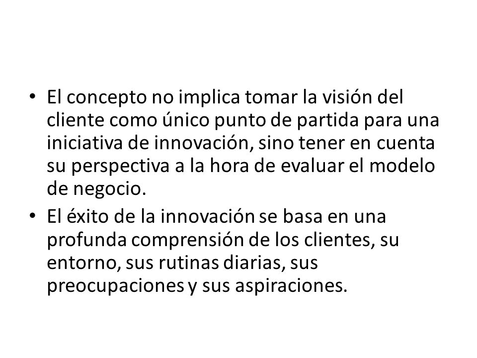 El concepto no implica tomar la visión del cliente como único punto de partida para una iniciativa de innovación, sino tener en cuenta su perspectiva a la hora de evaluar el modelo de negocio.