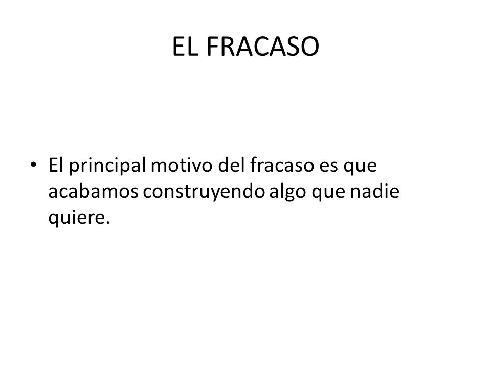 EL FRACASO El principal motivo del fracaso es que acabamos construyendo algo que nadie quiere.