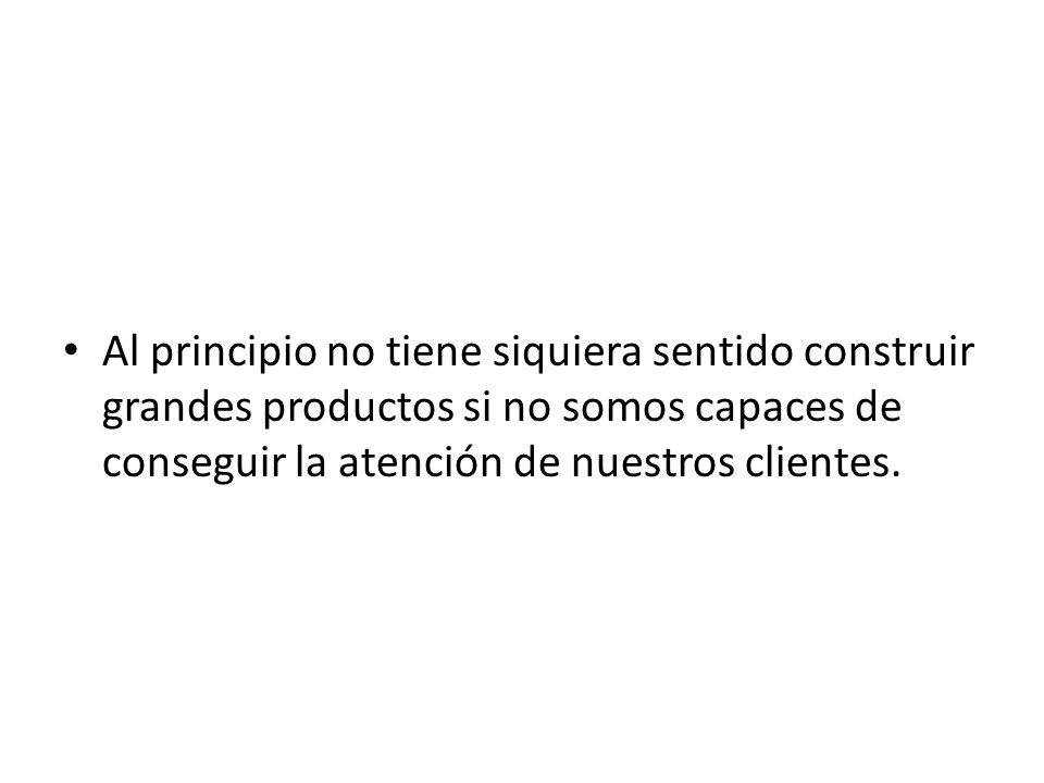 Al principio no tiene siquiera sentido construir grandes productos si no somos capaces de conseguir la atención de nuestros clientes.