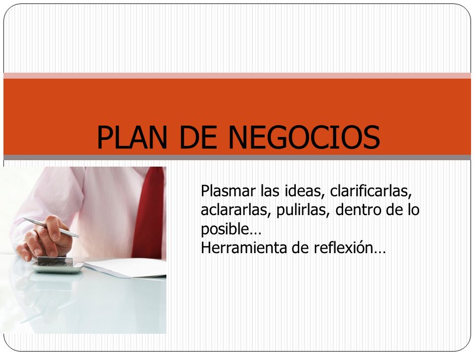 PLAN DE NEGOCIOS Plasmar las ideas, clarificarlas, aclararlas, pulirlas, dentro de lo posible… Herramienta de reflexión…