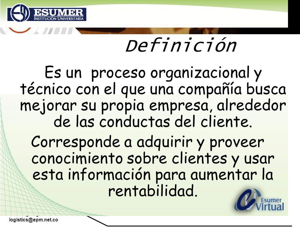 Definición Es un proceso organizacional y técnico con el que una compañía busca mejorar su propia empresa, alrededor de las conductas del cliente.