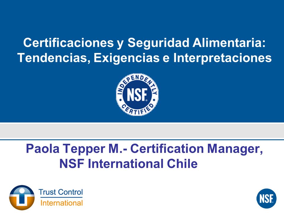 Certificaciones y Seguridad Alimentaria: Tendencias, Exigencias e Interpretaciones Paola Tepper M.- Certification Manager, NSF International Chile