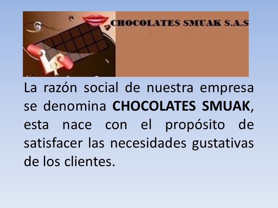 La razón social de nuestra empresa se denomina CHOCOLATES SMUAK, esta nace con el propósito de satisfacer las necesidades gustativas de los clientes.