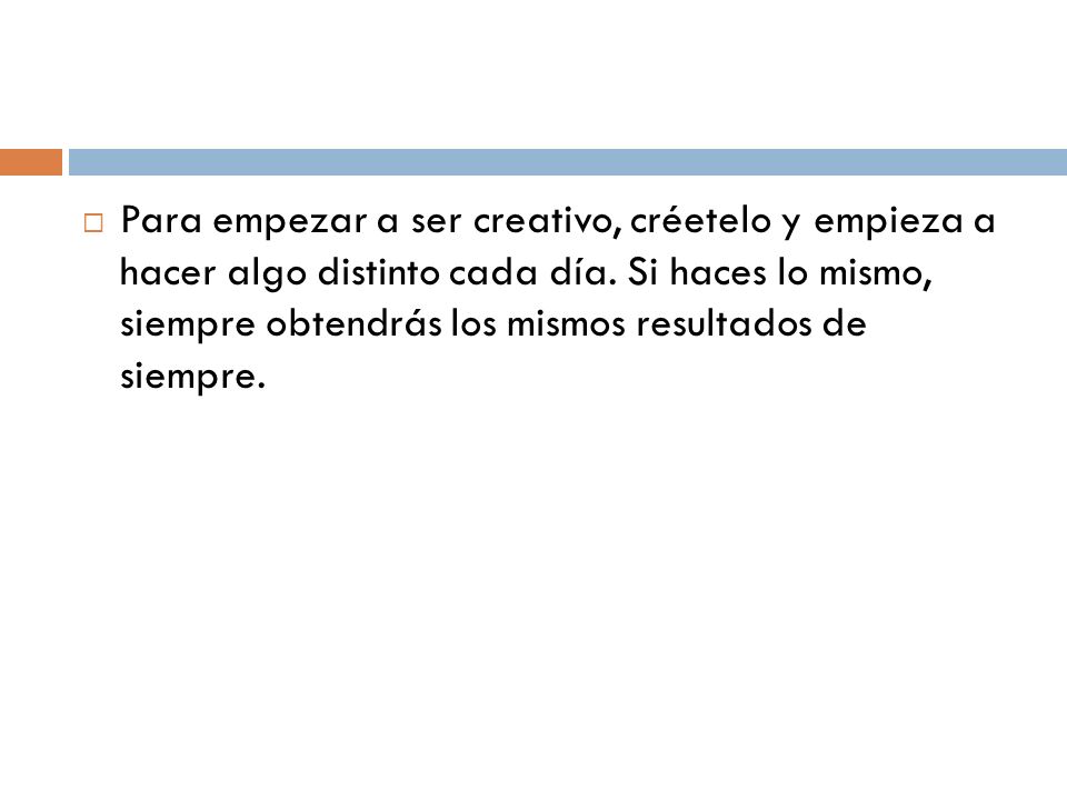 Para empezar a ser creativo, créetelo y empieza a hacer algo distinto cada día.