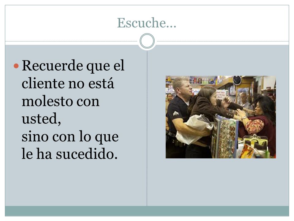 Escuche… Recuerde que el cliente no está molesto con usted, sino con lo que le ha sucedido.