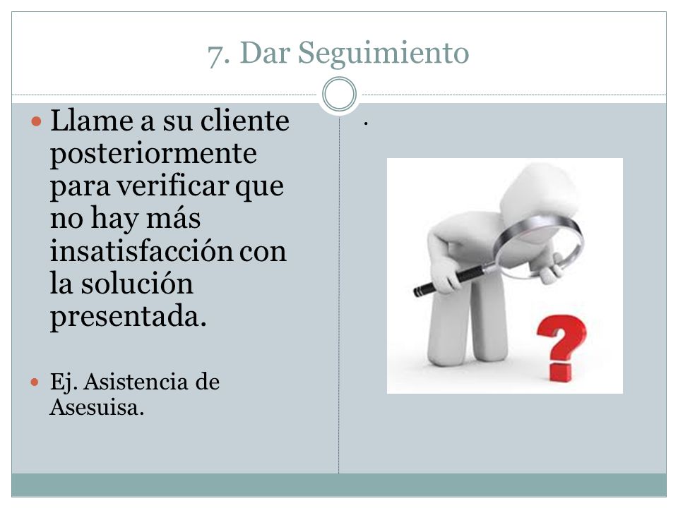 7. Dar Seguimiento Llame a su cliente posteriormente para verificar que no hay más insatisfacción con la solución presentada.