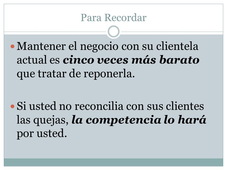 Para Recordar Mantener el negocio con su clientela actual es cinco veces más barato que tratar de reponerla.