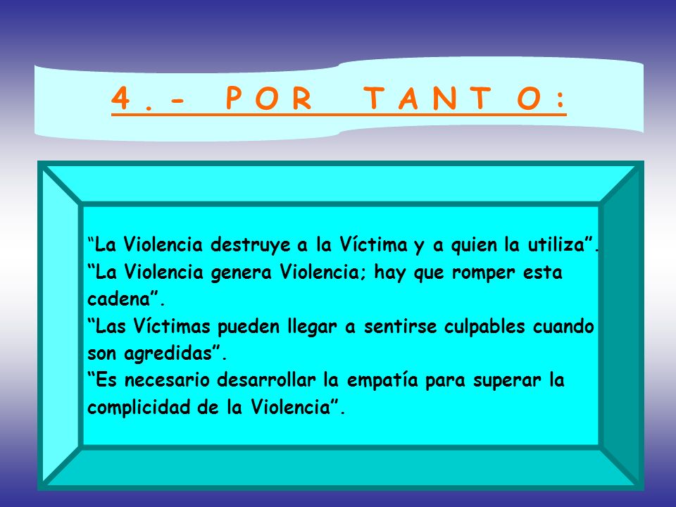 4 . - P O R T A N T O : La Violencia destruye a la Víctima y a quien la utiliza . La Violencia genera Violencia; hay que romper esta.