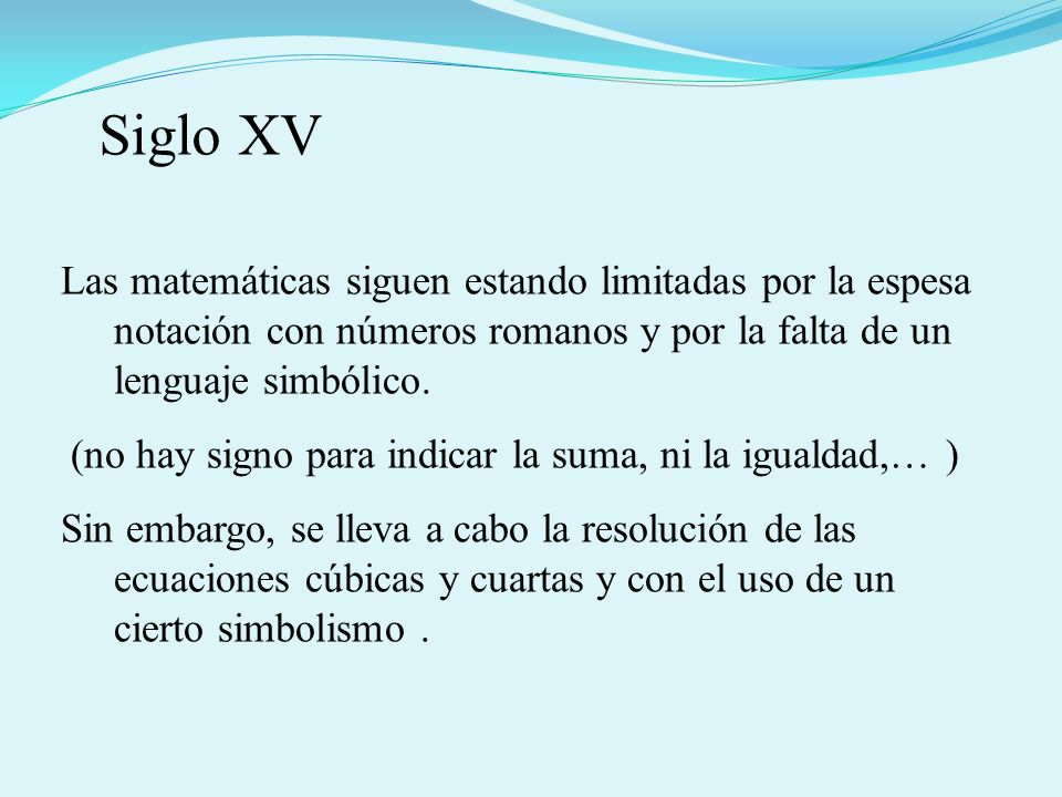 Siglo XV Las matemáticas siguen estando limitadas por la espesa notación con números romanos y por la falta de un lenguaje simbólico.