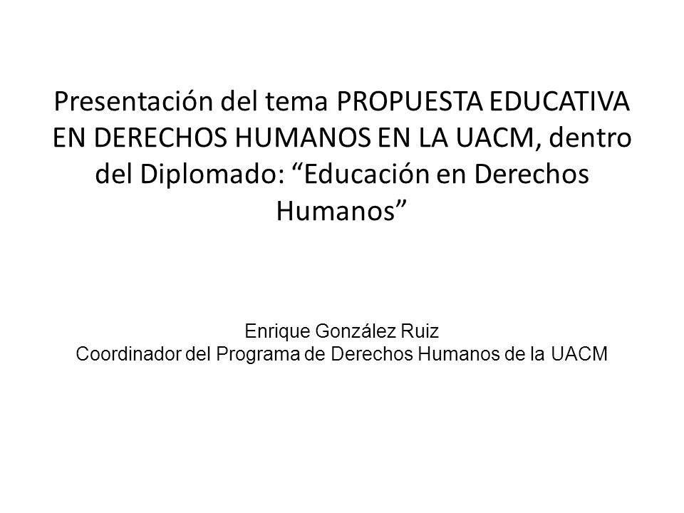 Presentación del tema PROPUESTA EDUCATIVA EN DERECHOS HUMANOS EN LA UACM, dentro del Diplomado: Educación en Derechos Humanos Enrique González Ruiz Coordinador del Programa de Derechos Humanos de la UACM