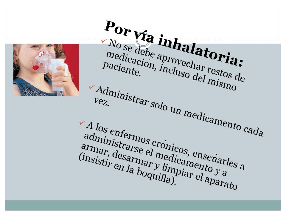Por vía inhalatoria: No se debe aprovechar restos de medicación, incluso del mismo paciente. Administrar solo un medicamento cada vez.
