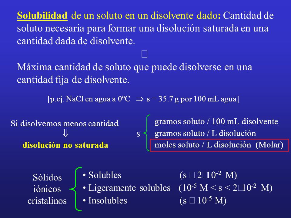 Solubilidad de un soluto en un disolvente dado: Cantidad de soluto necesaria para formar una disolución saturada en una cantidad dada de disolvente.