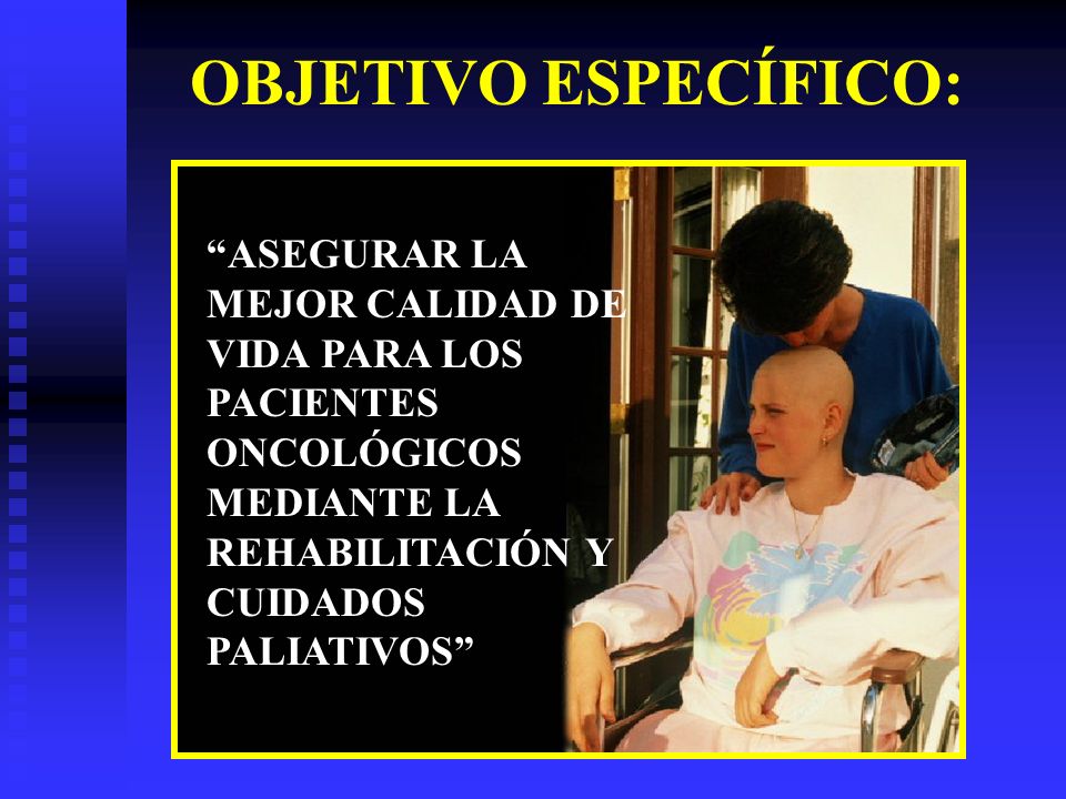 OBJETIVO ESPECÍFICO: ASEGURAR LA MEJOR CALIDAD DE VIDA PARA LOS PACIENTES ONCOLÓGICOS MEDIANTE LA REHABILITACIÓN Y CUIDADOS PALIATIVOS