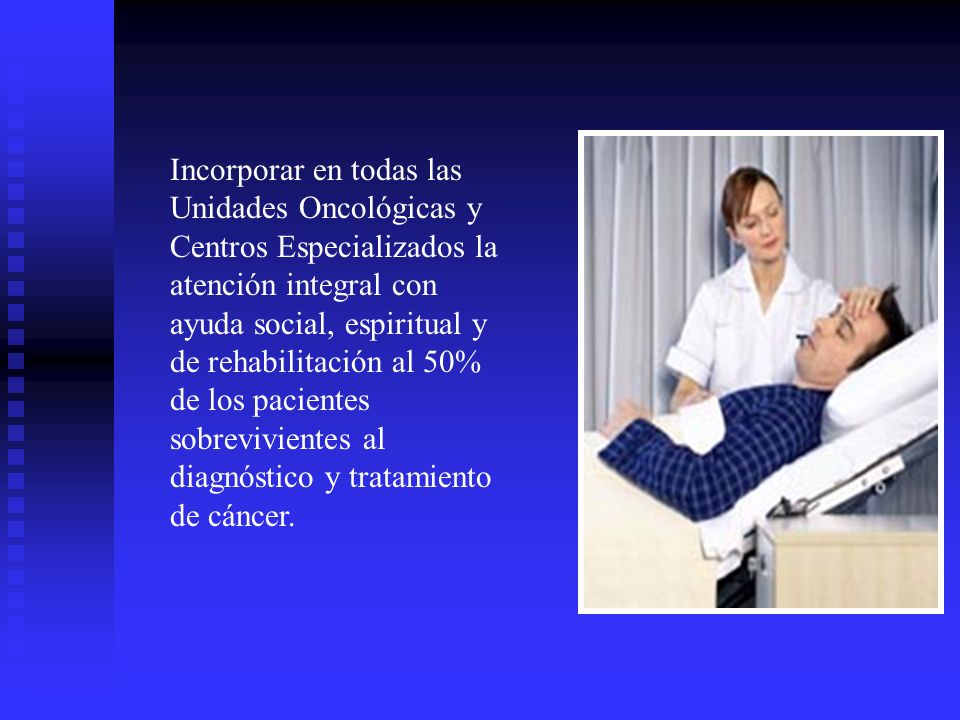 Incorporar en todas las Unidades Oncológicas y Centros Especializados la atención integral con ayuda social, espiritual y de rehabilitación al 50% de los pacientes sobrevivientes al diagnóstico y tratamiento de cáncer.