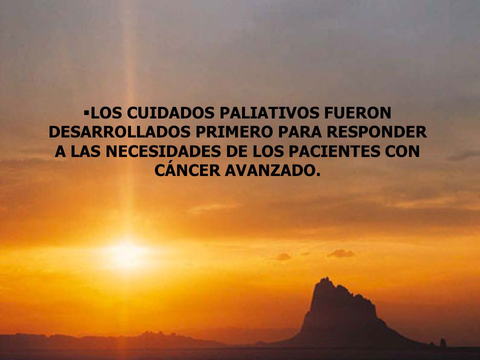 LOS CUIDADOS PALIATIVOS FUERON DESARROLLADOS PRIMERO PARA RESPONDER A LAS NECESIDADES DE LOS PACIENTES CON CÁNCER AVANZADO.