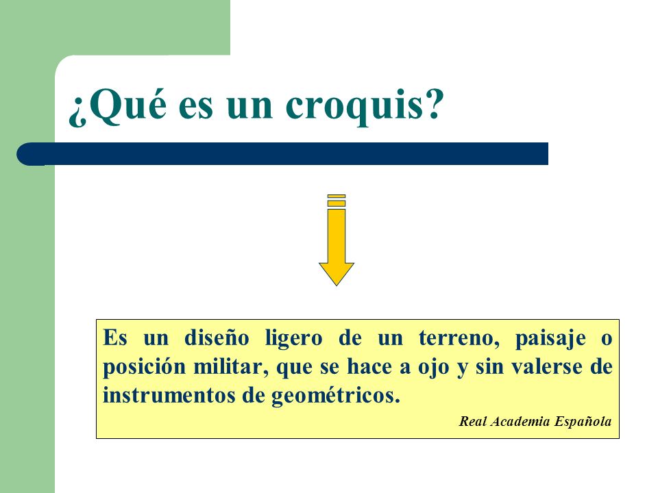 ¿Qué es un croquis Es un diseño ligero de un terreno, paisaje o posición militar, que se hace a ojo y sin valerse de instrumentos de geométricos.