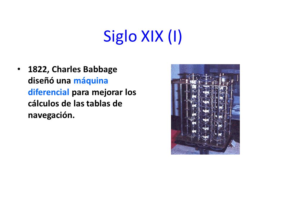 Siglo XIX (I) 1822, Charles Babbage diseñó una máquina diferencial para mejorar los cálculos de las tablas de navegación.
