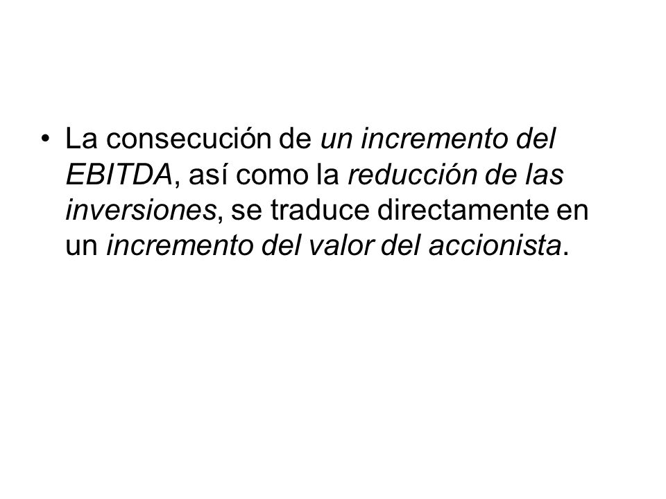 La consecución de un incremento del EBITDA, así como la reducción de las inversiones, se traduce directamente en un incremento del valor del accionista.
