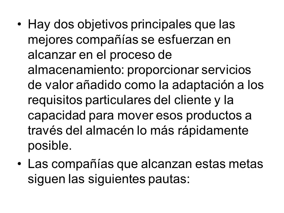 Hay dos objetivos principales que las mejores compañías se esfuerzan en alcanzar en el proceso de almacenamiento: proporcionar servicios de valor añadido como la adaptación a los requisitos particulares del cliente y la capacidad para mover esos productos a través del almacén lo más rápidamente posible.